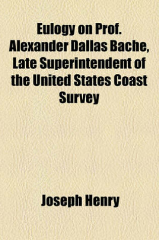 Cover of Eulogy on Prof. Alexander Dallas Bache, Late Superintendent of the United States Coast Survey