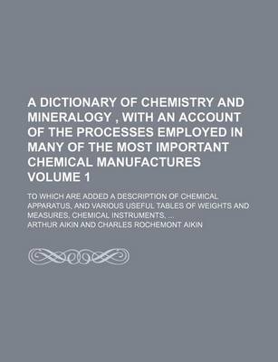 Book cover for A Dictionary of Chemistry and Mineralogy, with an Account of the Processes Employed in Many of the Most Important Chemical Manufactures Volume 1; To Which Are Added a Description of Chemical Apparatus, and Various Useful Tables of Weights and Measures, Chemi