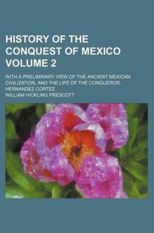 Cover of History of the Conquest of Mexico Volume 2; With a Preliminary View of the Ancient Mexican Civilization, and the Life of the Conqueror, Hernandez Cortez