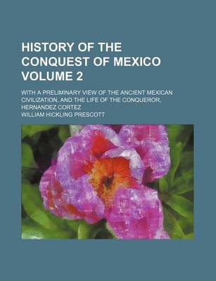 Book cover for History of the Conquest of Mexico Volume 2; With a Preliminary View of the Ancient Mexican Civilization, and the Life of the Conqueror, Hernandez Cortez