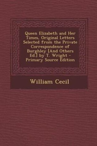 Cover of Queen Elizabeth and Her Times, Original Letters Selected from the Private Correspondence of Burghley [And Others Ed.] by T. Wright - Primary Source Edition