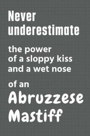 Cover of Never underestimate the power of a sloppy kiss and a wet nose of an Abruzzese Mastiff