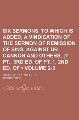 Cover of Six Sermons. to Which Is Added, a Vindication of the Sermon of Remission of Sins, Against Dr. Cannon and Others. [7 PT. (Volume 2-3); 3rd Ed. of PT. 1, 2nd Ed. of . 3rd Ed. of PT. 1, 2nd Ed. of