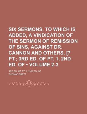 Book cover for Six Sermons. to Which Is Added, a Vindication of the Sermon of Remission of Sins, Against Dr. Cannon and Others. [7 PT. (Volume 2-3); 3rd Ed. of PT. 1, 2nd Ed. of . 3rd Ed. of PT. 1, 2nd Ed. of