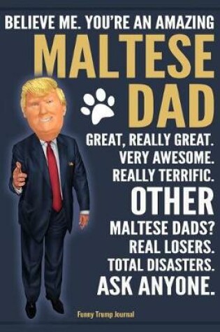 Cover of Funny Trump Journal - Believe Me. You're An Amazing Maltese Dad Great, Really Great. Very Awesome. Other Maltese Dads? Total Disasters. Ask Anyone.