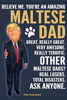 Book cover for Funny Trump Journal - Believe Me. You're An Amazing Maltese Dad Great, Really Great. Very Awesome. Other Maltese Dads? Total Disasters. Ask Anyone.