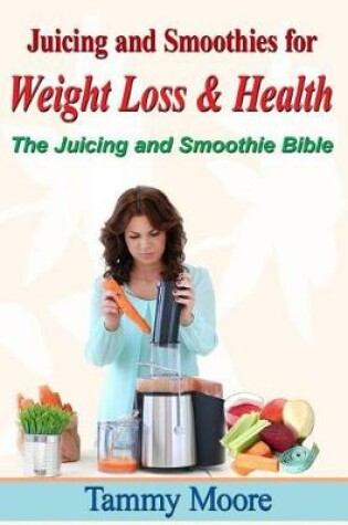 Cover of Juicing and Smoothies for Weight Loss & Health - The Juicing and Smoothie Bible