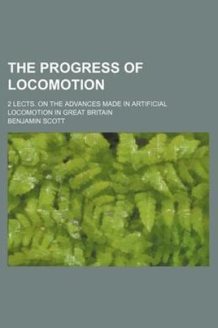 Cover of The Progress of Locomotion; 2 Lects. on the Advances Made in Artificial Locomotion in Great Britain