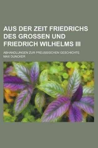 Cover of Aus Der Zeit Friedrichs Des Grossen Und Friedrich Wilhelms III; Abhandlungen Zur Preussischen Geschichte