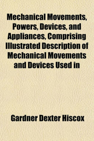 Cover of Mechanical Movements, Powers, Devices, and Appliances, Comprising Illustrated Description of Mechanical Movements and Devices Used in