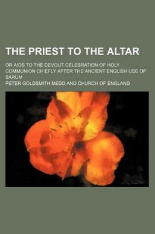 Cover of The Priest to the Altar; Or AIDS to the Devout Celebration of Holy Communion Chiefly After the Ancient English Use of Sarum