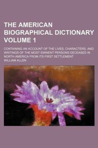 Cover of The American Biographical Dictionary Volume 1; Containing an Account of the Lives, Characters, and Writings of the Most Eminent Persons Deceased in North America from Its First Settlement