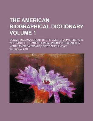 Book cover for The American Biographical Dictionary Volume 1; Containing an Account of the Lives, Characters, and Writings of the Most Eminent Persons Deceased in North America from Its First Settlement