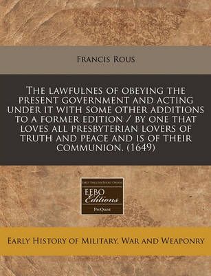 Book cover for The Lawfulnes of Obeying the Present Government and Acting Under It with Some Other Additions to a Former Edition / By One That Loves All Presbyterian Lovers of Truth and Peace and Is of Their Communion. (1649)