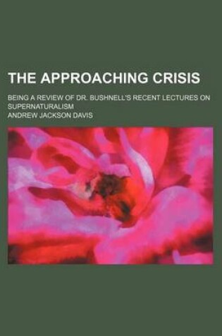 Cover of The Approaching Crisis; Being a Review of Dr. Bushnell's Recent Lectures on Supernaturalism