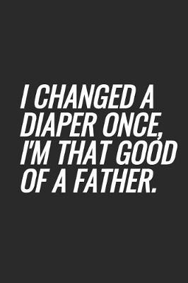 Book cover for I Changed A Diaper Once, I'm That Good Of A Father