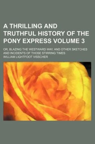 Cover of A Thrilling and Truthful History of the Pony Express Volume 3; Or, Blazing the Westward Way, and Other Sketches and Incidents of Those Stirring Times