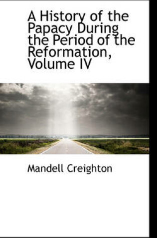 Cover of A History of the Papacy During the Period of the Reformation, Volume IV