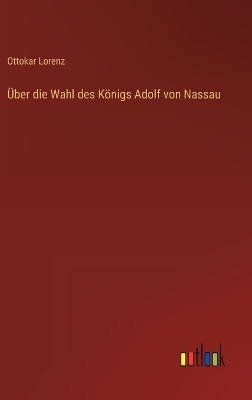 Book cover for Über die Wahl des Königs Adolf von Nassau