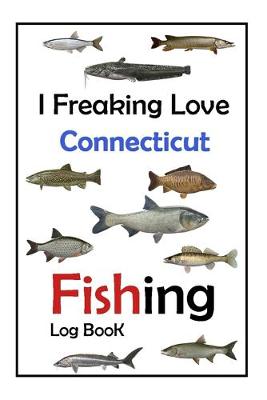 Book cover for I Freaking Love Connecticut Fishing Log Book -