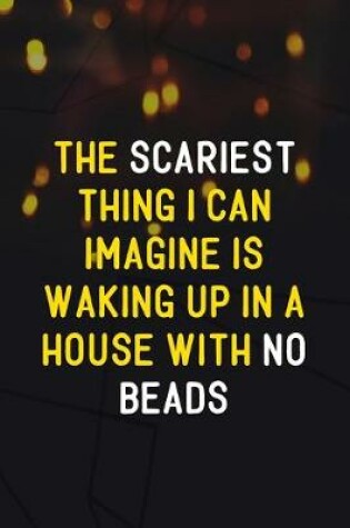 Cover of The Scariest Thing I Can Imagine Is Waking Up In A House With No Beads