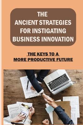 Cover of The Ancient Strategies For Instigating Business Innovation