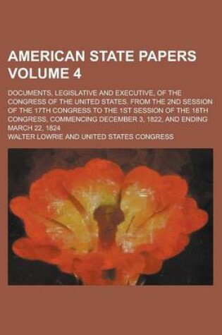 Cover of American State Papers; Documents, Legislative and Executive, of the Congress of the United States. from the 2nd Session of the 17th Congress to the 1st Session of the 18th Congress, Commencing December 3, 1822, and Ending March Volume 4