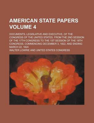 Book cover for American State Papers; Documents, Legislative and Executive, of the Congress of the United States. from the 2nd Session of the 17th Congress to the 1st Session of the 18th Congress, Commencing December 3, 1822, and Ending March Volume 4