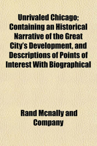 Cover of Unrivaled Chicago; Containing an Historical Narrative of the Great City's Development, and Descriptions of Points of Interest with Biographical