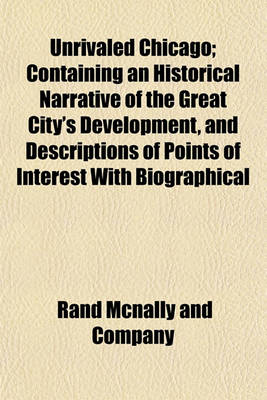 Book cover for Unrivaled Chicago; Containing an Historical Narrative of the Great City's Development, and Descriptions of Points of Interest with Biographical