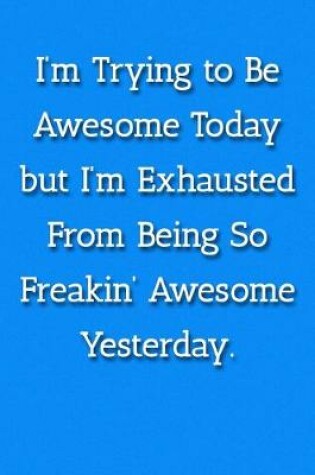 Cover of I'm Trying To Be Awesome Today But I'm Exhausted From Being So Freakin' Awesome Yesterday. Notebook