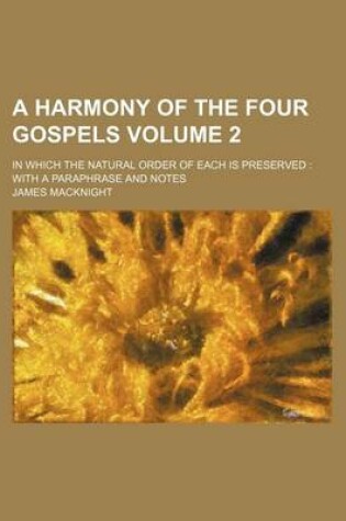 Cover of A Harmony of the Four Gospels Volume 2; In Which the Natural Order of Each Is Preserved with a Paraphrase and Notes