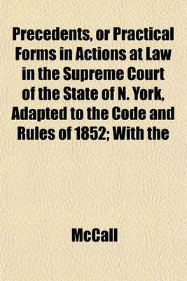 Book cover for Precedents, or Practical Forms in Actions at Law in the Supreme Court of the State of N. York, Adapted to the Code and Rules of 1852; With the