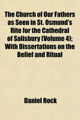 Cover of The Church of Our Fathers as Seen in St. Osmund's Rite for the Cathedral of Salisbury (Volume 4); With Dissertations on the Belief and Ritual