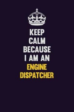 Cover of Keep Calm Because I Am An Engine Dispatcher