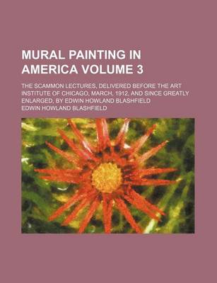 Book cover for Mural Painting in America Volume 3; The Scammon Lectures, Delivered Before the Art Institute of Chicago, March, 1912, and Since Greatly Enlarged, by Edwin Howland Blashfield