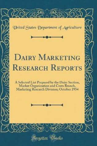 Cover of Dairy Marketing Research Reports: A Selected List Prepared by the Dairy Section, Market Organization and Costs Branch, Marketing Research Division; October 1954 (Classic Reprint)