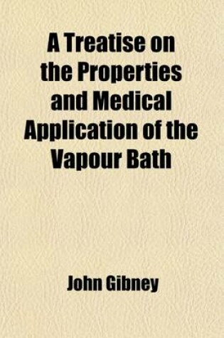 Cover of A Treatise on the Properties and Medical Application of the Vapour Bath; In Its Different Varieties, and Their Effects, in Various Species of Diseas