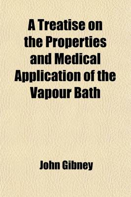 Book cover for A Treatise on the Properties and Medical Application of the Vapour Bath; In Its Different Varieties, and Their Effects, in Various Species of Diseas