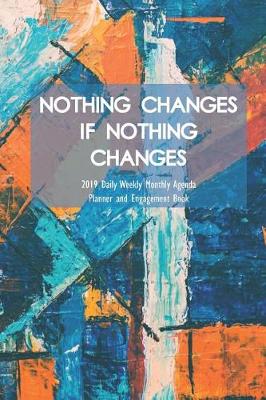 Book cover for Nothing Changes If Nothing Changes 2019 Daily Weekly Monthly Agenda Planner and Engagement Book