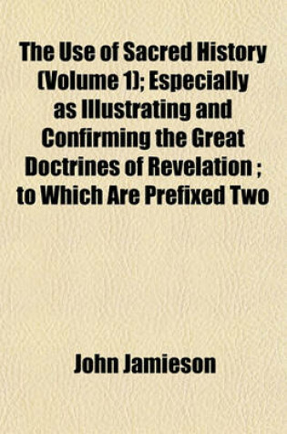 Cover of The Use of Sacred History (Volume 1); Especially as Illustrating and Confirming the Great Doctrines of Revelation; To Which Are Prefixed Two