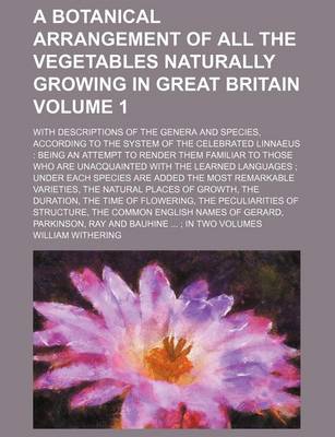 Book cover for A Botanical Arrangement of All the Vegetables Naturally Growing in Great Britain Volume 1; With Descriptions of the Genera and Species, According to the System of the Celebrated Linnaeus Being an Attempt to Render Them Familiar to Those Who Are Unacquai