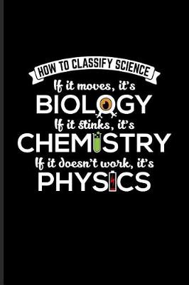 Book cover for How To Classify Science If It Moves, It's Biology If It Stinks It's Chemistry If It doesn't Work, It's Physics