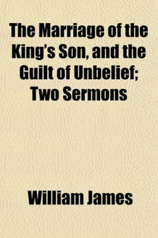 Cover of The Marriage of the King's Son, and the Guilt of Unbelief; Two Sermons