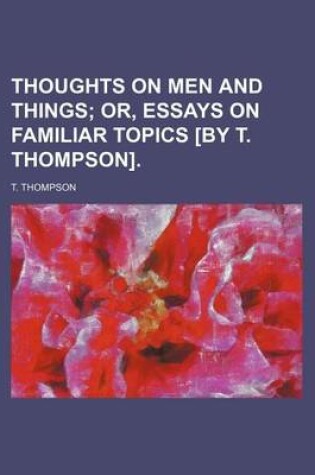 Cover of Thoughts on Men and Things; Or, Essays on Familiar Topics [By T. Thompson].