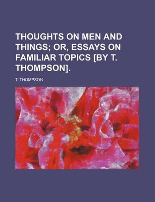 Book cover for Thoughts on Men and Things; Or, Essays on Familiar Topics [By T. Thompson].