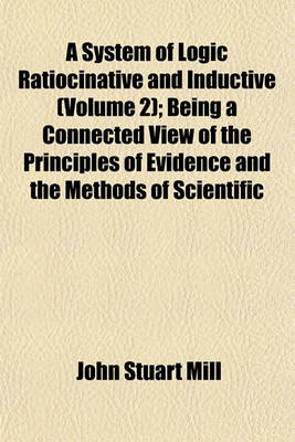 Book cover for A System of Logic Ratiocinative and Inductive (Volume 2); Being a Connected View of the Principles of Evidence and the Methods of Scientific