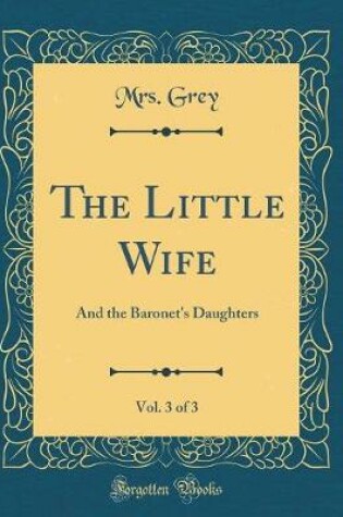 Cover of The Little Wife, Vol. 3 of 3: And the Baronet's Daughters (Classic Reprint)