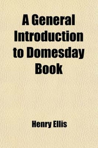 Cover of A General Introduction to Domesday Book (Volume 1); Accompanied by Indexes of the Tenants-In-Chief, and Under-Tenants, at the Time of the Survey as Well as of the Holders of Lands Mentioned in Domesday Anterior to the Formation of That Record with an Abst