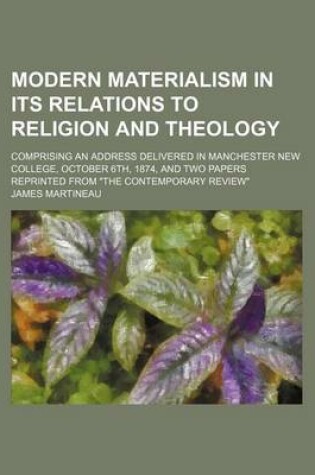 Cover of Modern Materialism in Its Relations to Religion and Theology; Comprising an Address Delivered in Manchester New College, October 6th, 1874, and Two Papers Reprinted from "The Contemporary Review"